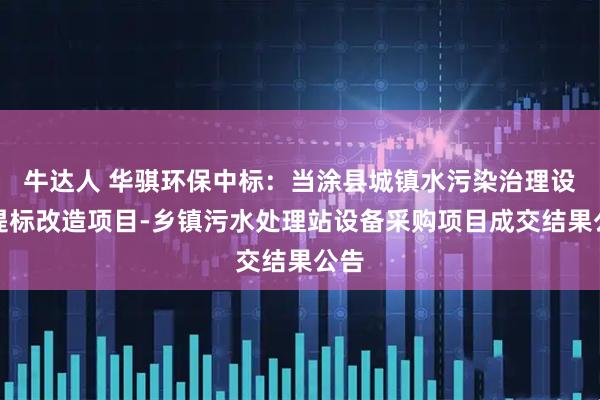 牛达人 华骐环保中标：当涂县城镇水污染治理设施提标改造项目-乡镇污水处理站设备采购项目成交结果公告
