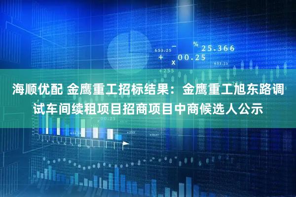 海顺优配 金鹰重工招标结果：金鹰重工旭东路调试车间续租项目招商项目中商候选人公示