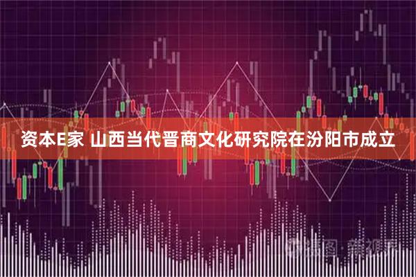 资本E家 山西当代晋商文化研究院在汾阳市成立