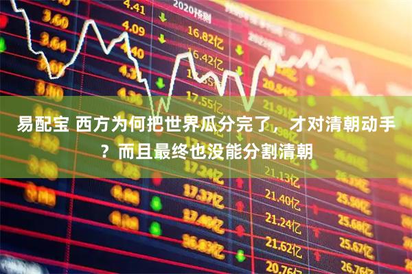 易配宝 西方为何把世界瓜分完了，才对清朝动手？而且最终也没能分割清朝
