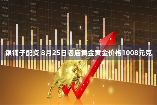 银铺子配资 8月25日老庙黄金黄金价格1008元克