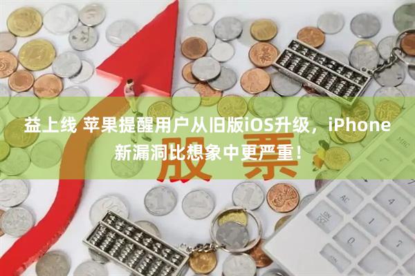 益上线 苹果提醒用户从旧版iOS升级，iPhone新漏洞比想象中更严重！