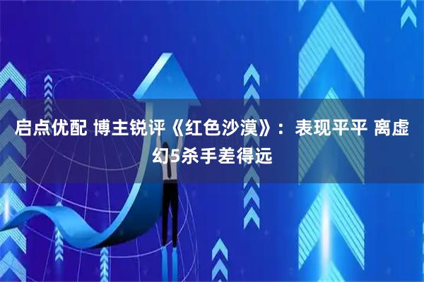 启点优配 博主锐评《红色沙漠》：表现平平 离虚幻5杀手差得远
