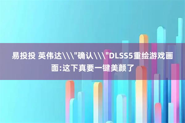 易投投 英伟达\＂确认\＂DLSS5重绘游戏画面:这下真要一键美颜了