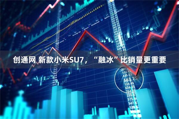 创通网 新款小米SU7，“融冰”比销量更重要