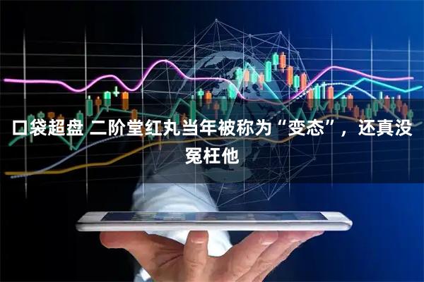 口袋超盘 二阶堂红丸当年被称为“变态”，还真没冤枉他