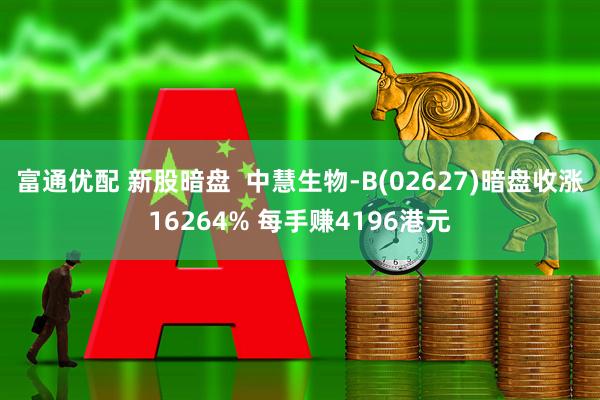 富通优配 新股暗盘  中慧生物-B(02627)暗盘收涨16264% 每手赚4196港元