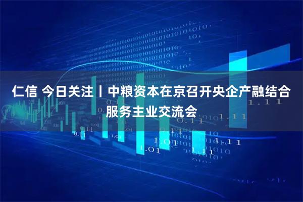 仁信 今日关注丨中粮资本在京召开央企产融结合服务主业交流会