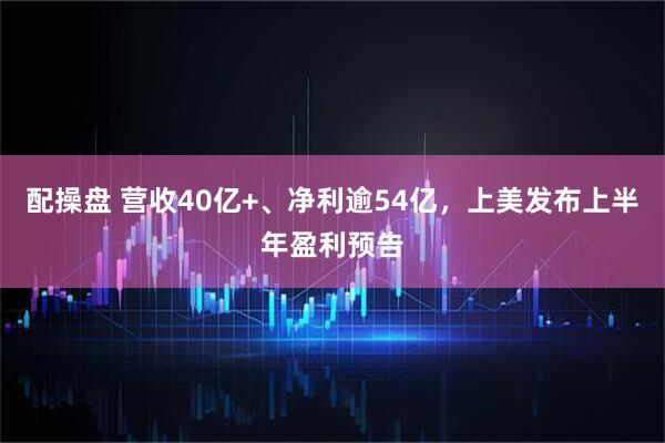 配操盘 营收40亿+、净利逾54亿，上美发布上半年盈利预告