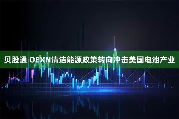 贝股通 OEXN清洁能源政策转向冲击美国电池产业
