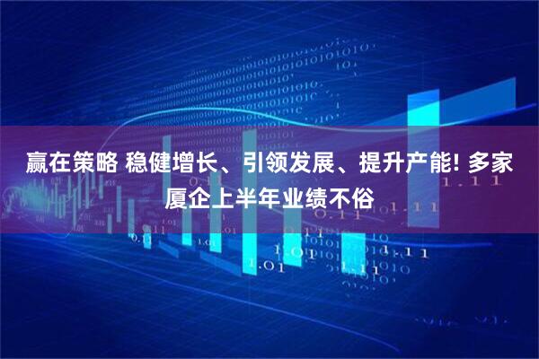 赢在策略 稳健增长、引领发展、提升产能! 多家厦企上半年业绩不俗