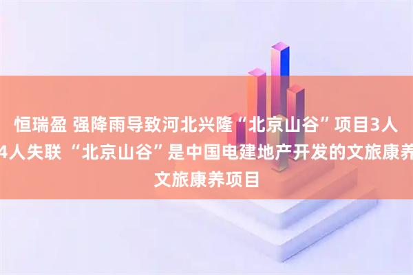 恒瑞盈 强降雨导致河北兴隆“北京山谷”项目3人遇难4人失联 “北京山谷”是中国电建地产开发的文旅康养项目