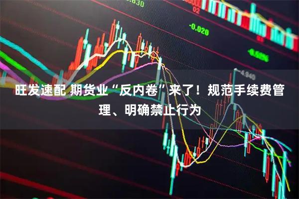 旺发速配 期货业“反内卷”来了！规范手续费管理、明确禁止行为