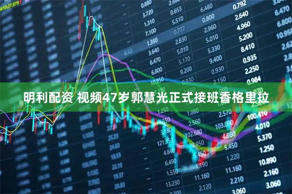 明利配资 视频47岁郭慧光正式接班香格里拉