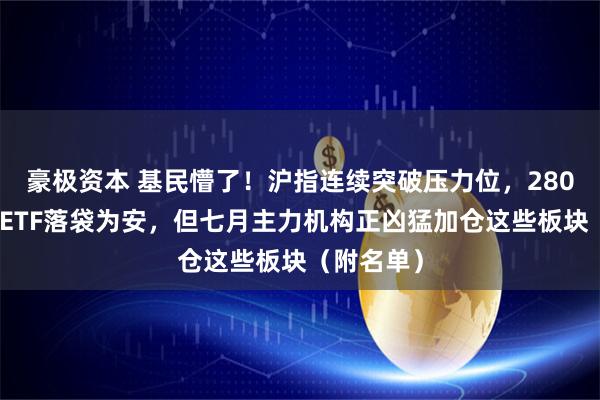 豪极资本 基民懵了！沪指连续突破压力位，280亿资金借ETF落袋为安，但七月主力机构正凶猛加仓这些板块（附名单）