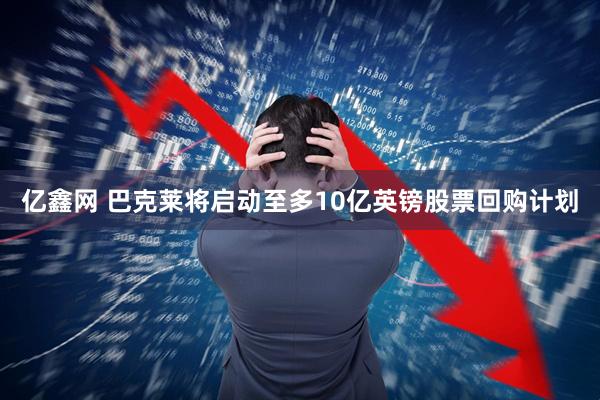 亿鑫网 巴克莱将启动至多10亿英镑股票回购计划