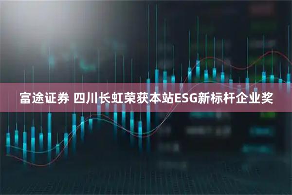 富途证券 四川长虹荣获本站ESG新标杆企业奖