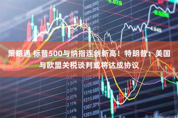 策略通 标普500与纳指连创新高！特朗普：美国与欧盟关税谈判或将达成协议