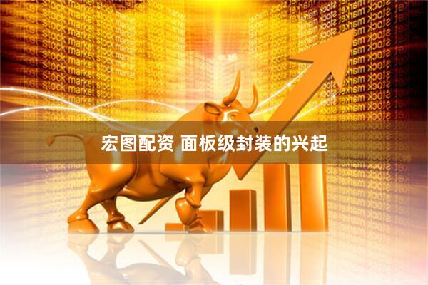 宏图配资 面板级封装的兴起