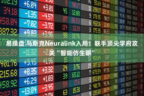易操盘 马斯克Neuralink入局！联手顶尖学府攻关“智能仿生眼”