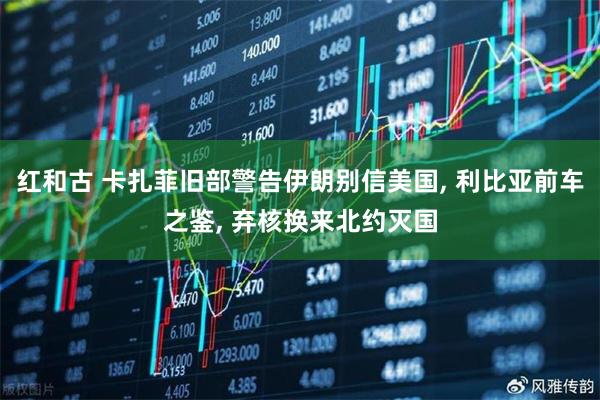 红和古 卡扎菲旧部警告伊朗别信美国, 利比亚前车之鉴, 弃核换来北约灭国