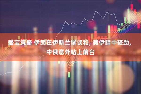 盛宝策略 伊朗在伊斯兰堡谈和, 美伊暗中较劲, 中俄意外站上前台