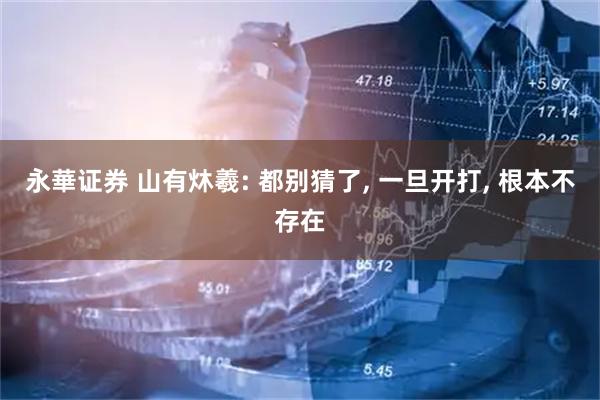 永華证券 山有炑羲: 都别猜了, 一旦开打, 根本不存在