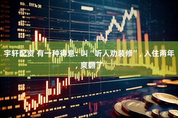 宇轩配资 有一种得意: 叫“听人劝装修”, 入住两年, 爽翻了