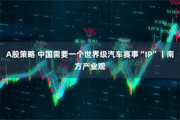 A股策略 中国需要一个世界级汽车赛事“IP”丨南方产业观
