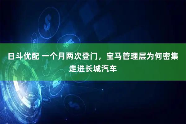 日斗优配 一个月两次登门，宝马管理层为何密集走进长城汽车