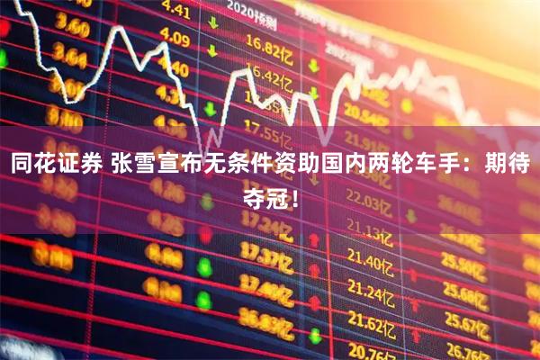 同花证券 张雪宣布无条件资助国内两轮车手：期待夺冠！