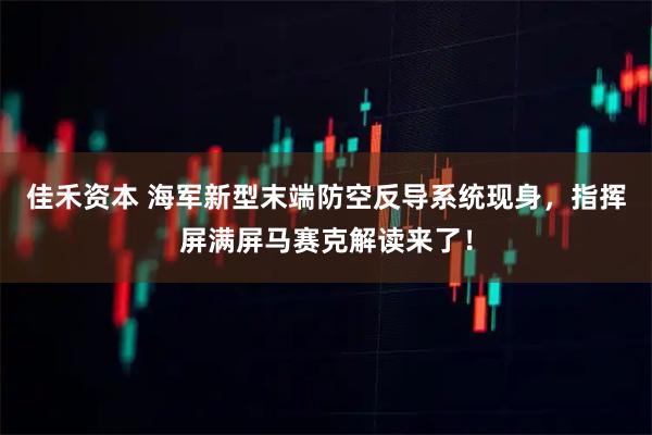佳禾资本 海军新型末端防空反导系统现身，指挥屏满屏马赛克解读来了！